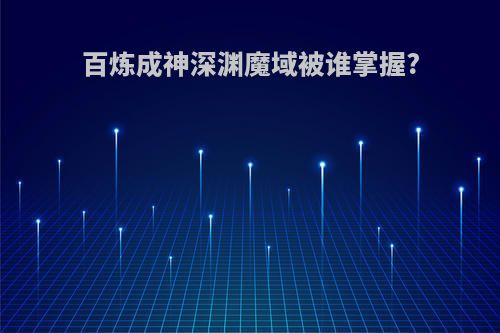 百炼成神深渊魔域被谁掌握?
