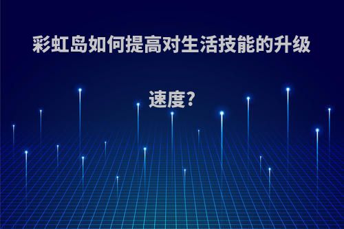 彩虹岛如何提高对生活技能的升级速度?