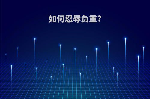 如何忍辱负重?(如何忍辱负重做大事)