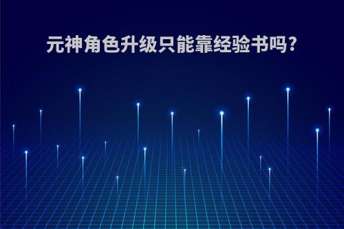 元神角色升级只能靠经验书吗?