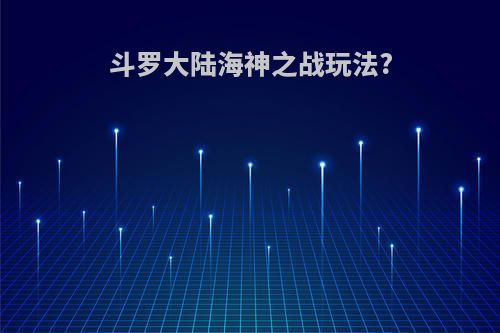 斗罗大陆海神之战玩法?