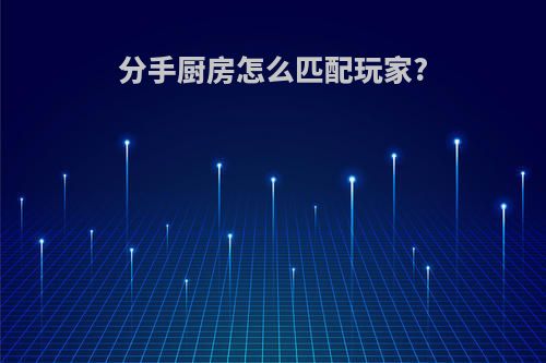 分手厨房怎么匹配玩家?