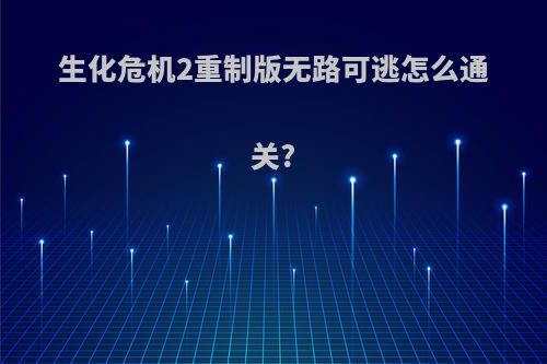 生化危机2重制版无路可逃怎么通关?