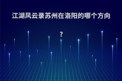江湖风云录苏州在洛阳的哪个方向?