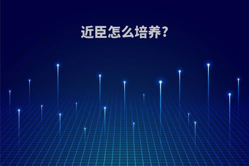 近臣怎么培养?