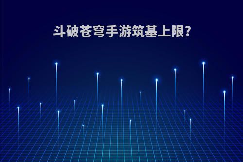 斗破苍穹手游筑基上限?