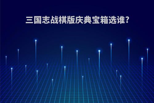 三国志战棋版庆典宝箱选谁?
