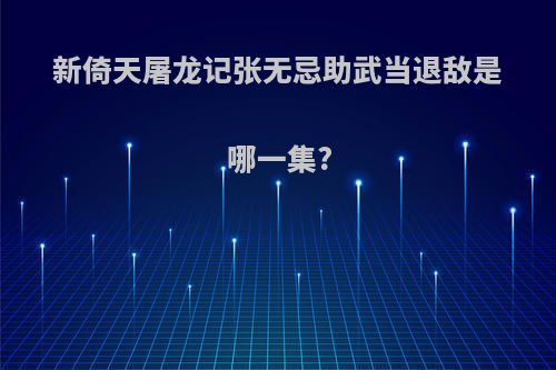 新倚天屠龙记张无忌助武当退敌是哪一集?