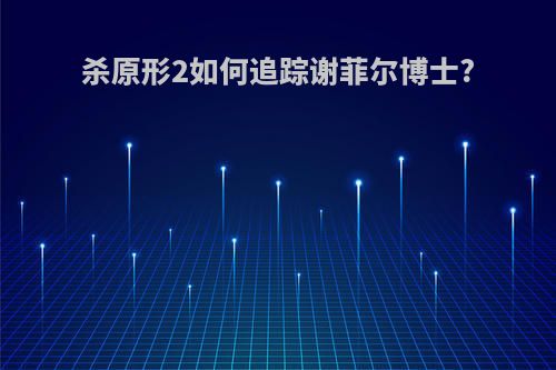 杀原形2如何追踪谢菲尔博士?