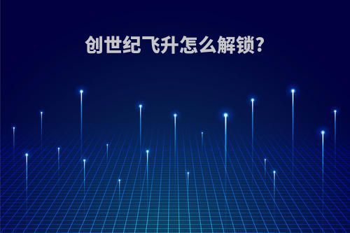 创世纪飞升怎么解锁?