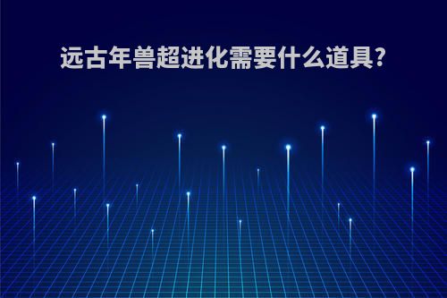 远古年兽超进化需要什么道具?