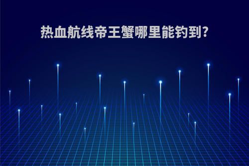 热血航线帝王蟹哪里能钓到?