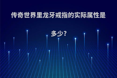 传奇世界里龙牙戒指的实际属性是多少?
