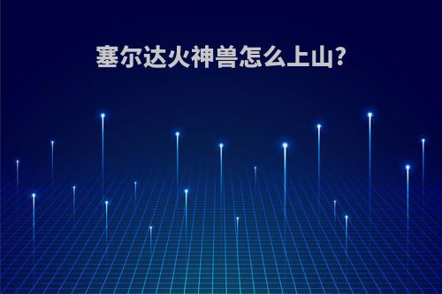 塞尔达火神兽怎么上山?
