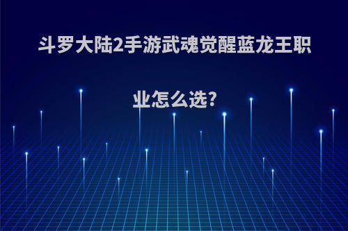 斗罗大陆2手游武魂觉醒蓝龙王职业怎么选?