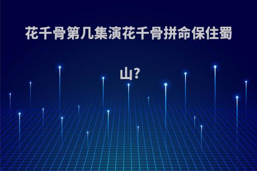 花千骨第几集演花千骨拼命保住蜀山?