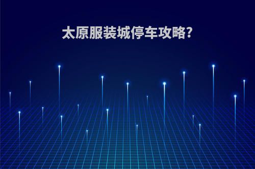 太原服装城停车攻略?
