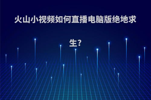 火山小视频如何直播电脑版绝地求生?