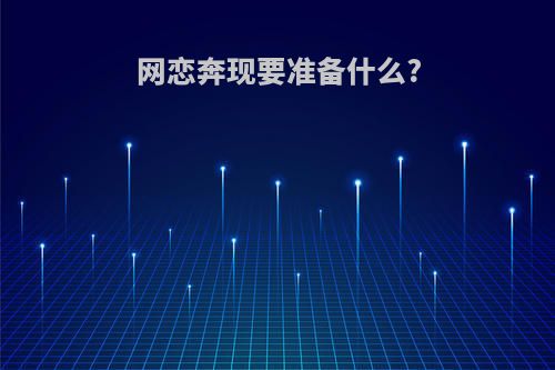网恋奔现要准备什么?