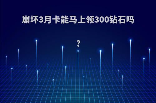 崩坏3月卡能马上领300钻石吗?