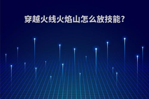 穿越火线火焰山怎么放技能?