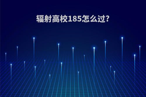 辐射高校185怎么过?