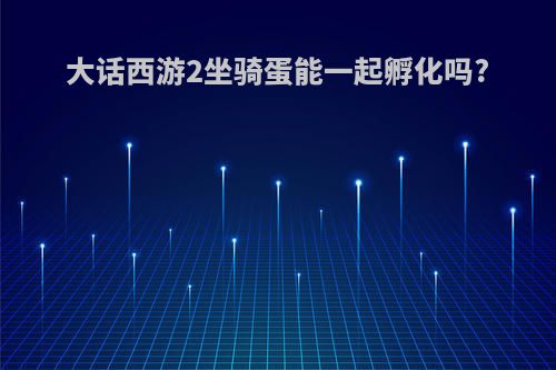 大话西游2坐骑蛋能一起孵化吗?