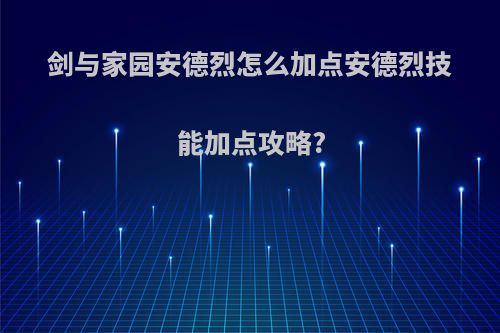 剑与家园安德烈怎么加点安德烈技能加点攻略?