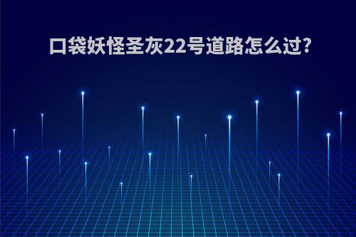 口袋妖怪圣灰22号道路怎么过?