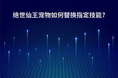 绝世仙王宠物如何替换指定技能?