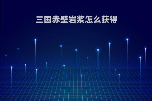 三国赤壁岩浆怎么获得