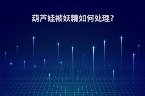 葫芦娃被妖精如何处理?