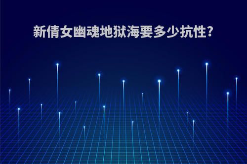 新倩女幽魂地狱海要多少抗性?
