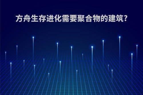 方舟生存进化需要聚合物的建筑?