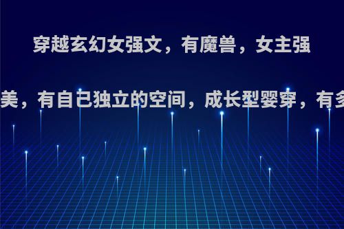 穿越玄幻女强文，有魔兽，女主强大腹黑貌美，有自己独立的空间，成长型婴穿，有多个位面?