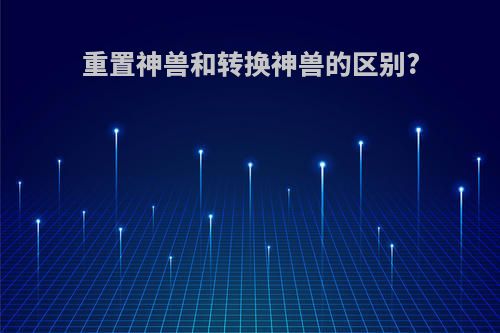 重置神兽和转换神兽的区别?