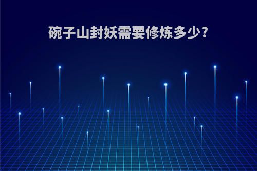 碗子山封妖需要修炼多少?