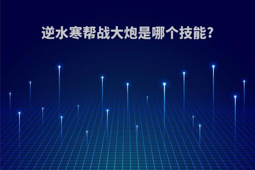 逆水寒帮战大炮是哪个技能?