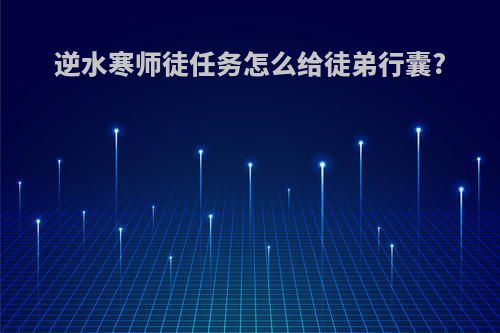 逆水寒师徒任务怎么给徒弟行囊?
