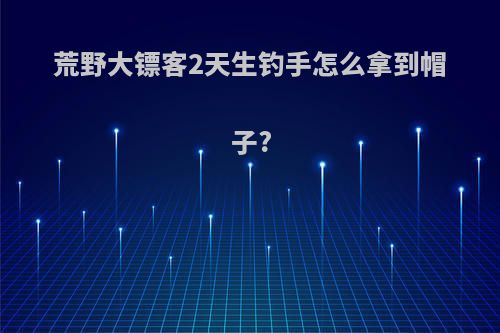 荒野大镖客2天生钓手怎么拿到帽子?