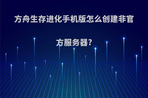 方舟生存进化手机版怎么创建非官方服务器?