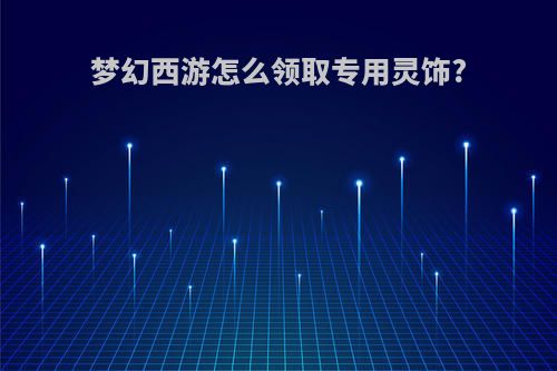 梦幻西游怎么领取专用灵饰?