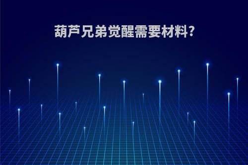 葫芦兄弟觉醒需要材料?
