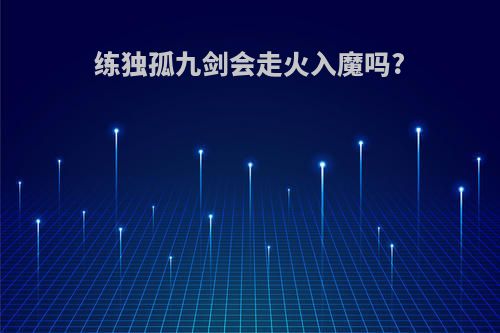 练独孤九剑会走火入魔吗?