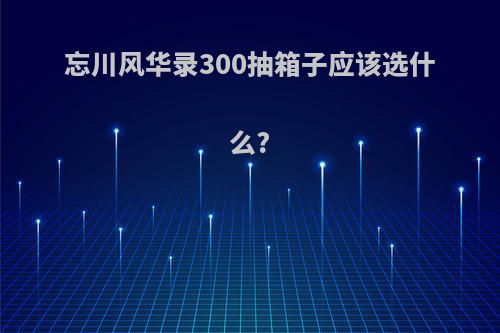 忘川风华录300抽箱子应该选什么?