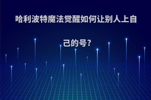 哈利波特魔法觉醒如何让别人上自己的号?