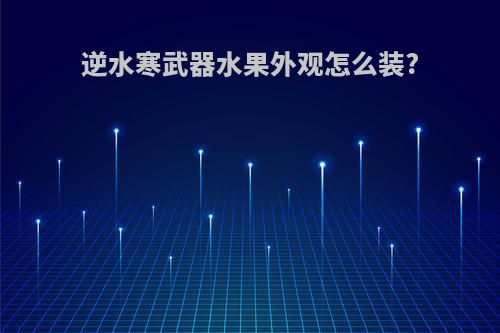 逆水寒武器水果外观怎么装?