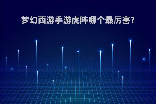 梦幻西游手游虎阵哪个最厉害?