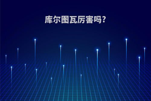 库尔图瓦厉害吗?