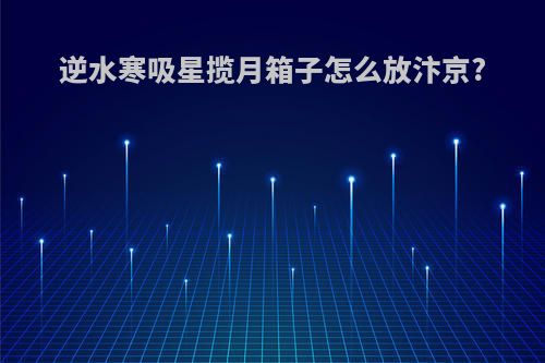 逆水寒吸星揽月箱子怎么放汴京?
